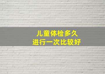 儿童体检多久进行一次比较好