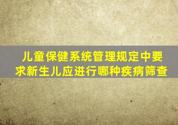 儿童保健系统管理规定中要求新生儿应进行哪种疾病筛查