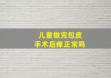 儿童做完包皮手术后痒正常吗