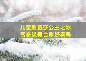 儿童剧爱莎公主之冰雪奇缘舞台剧好看吗