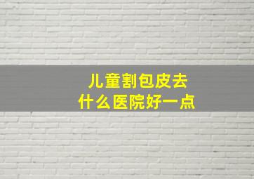 儿童割包皮去什么医院好一点