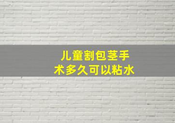 儿童割包茎手术多久可以粘水