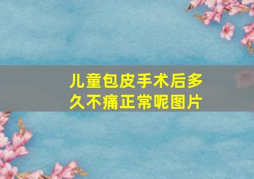 儿童包皮手术后多久不痛正常呢图片