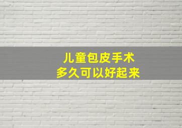 儿童包皮手术多久可以好起来