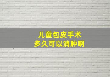 儿童包皮手术多久可以消肿啊