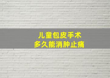 儿童包皮手术多久能消肿止痛