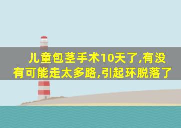 儿童包茎手术10天了,有没有可能走太多路,引起环脱落了