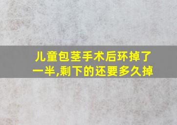 儿童包茎手术后环掉了一半,剩下的还要多久掉