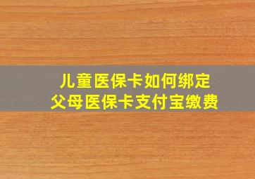 儿童医保卡如何绑定父母医保卡支付宝缴费