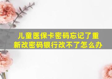 儿童医保卡密码忘记了重新改密码银行改不了怎么办