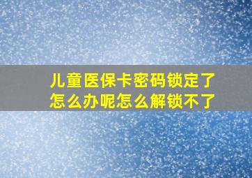 儿童医保卡密码锁定了怎么办呢怎么解锁不了