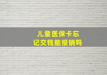 儿童医保卡忘记交钱能报销吗