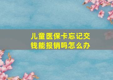 儿童医保卡忘记交钱能报销吗怎么办