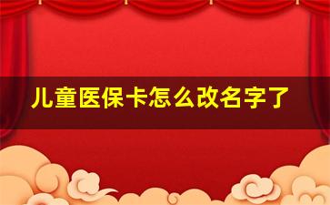 儿童医保卡怎么改名字了