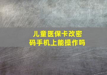 儿童医保卡改密码手机上能操作吗