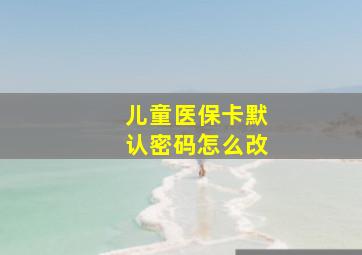 儿童医保卡默认密码怎么改