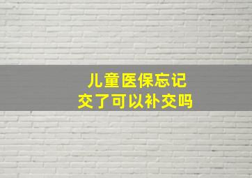 儿童医保忘记交了可以补交吗