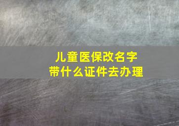 儿童医保改名字带什么证件去办理