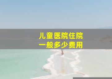 儿童医院住院一般多少费用