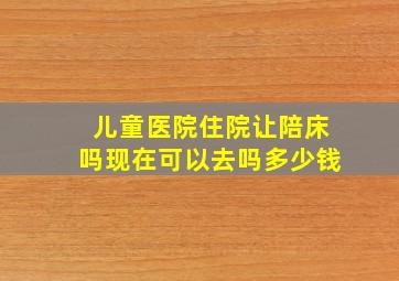 儿童医院住院让陪床吗现在可以去吗多少钱