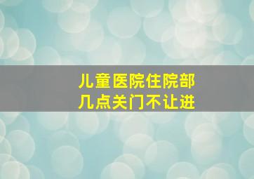 儿童医院住院部几点关门不让进