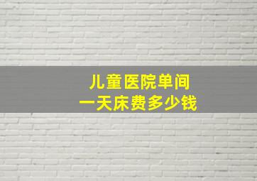 儿童医院单间一天床费多少钱