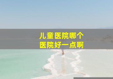 儿童医院哪个医院好一点啊