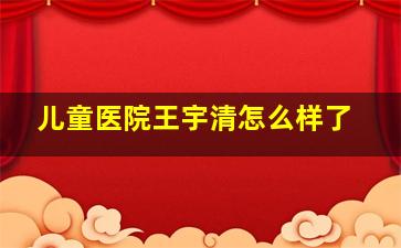 儿童医院王宇清怎么样了