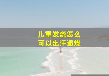 儿童发烧怎么可以出汗退烧