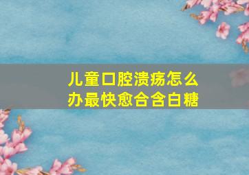 儿童口腔溃疡怎么办最快愈合含白糖