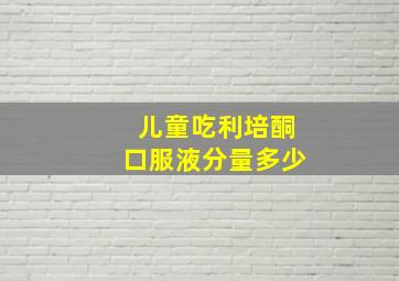 儿童吃利培酮口服液分量多少