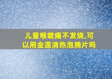 儿童喉咙痛不发烧,可以用金莲清热泡腾片吗