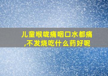 儿童喉咙痛咽口水都痛,不发烧吃什么药好呢