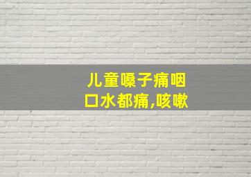 儿童嗓子痛咽口水都痛,咳嗽