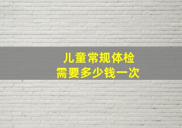 儿童常规体检需要多少钱一次