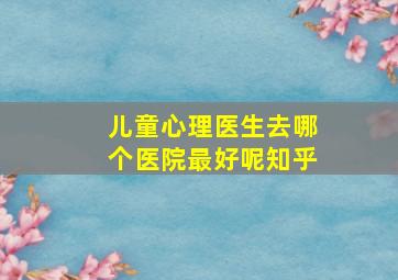 儿童心理医生去哪个医院最好呢知乎