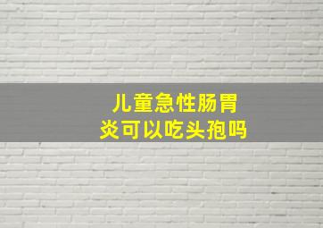 儿童急性肠胃炎可以吃头孢吗