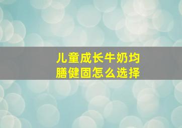 儿童成长牛奶均膳健固怎么选择