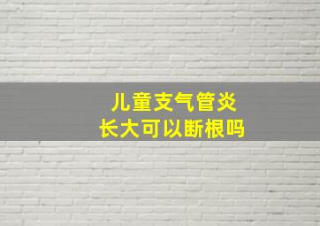 儿童支气管炎长大可以断根吗