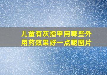 儿童有灰指甲用哪些外用药效果好一点呢图片