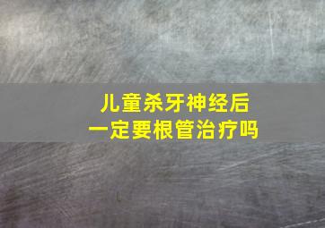 儿童杀牙神经后一定要根管治疗吗