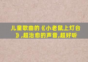 儿童歌曲的《小老鼠上灯台》,超治愈的声音,超好听