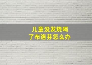 儿童没发烧喝了布洛芬怎么办