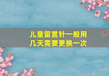 儿童留置针一般用几天需要更换一次