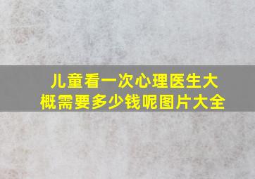 儿童看一次心理医生大概需要多少钱呢图片大全