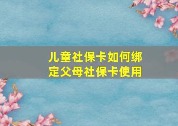 儿童社保卡如何绑定父母社保卡使用