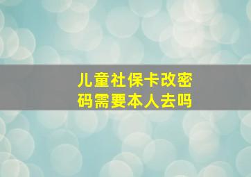 儿童社保卡改密码需要本人去吗