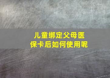 儿童绑定父母医保卡后如何使用呢