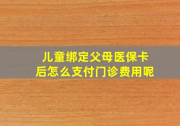 儿童绑定父母医保卡后怎么支付门诊费用呢