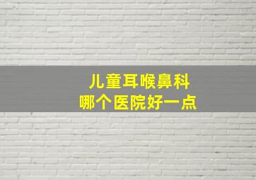 儿童耳喉鼻科哪个医院好一点